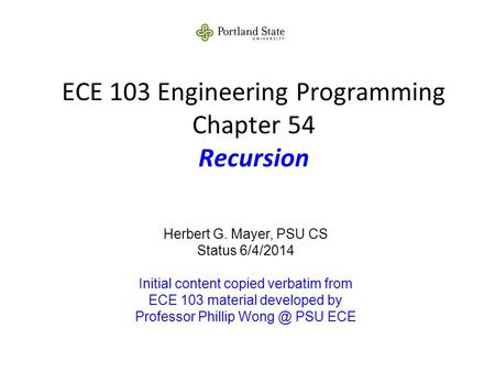 ECE 103 Engineering Programming Chapter 54 Recursion Herbert G. Mayer, PSU CS Status 6/4/2014 Initial content copied verbatim from ECE 103 material developed.