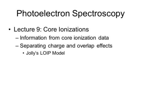Photoelectron Spectroscopy Lecture 9: Core Ionizations –Information from core ionization data –Separating charge and overlap effects Jolly’s LOIP Model.
