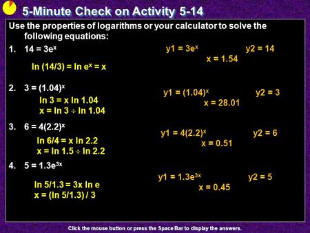 5-Minute Check on Activity 5-14 Click the mouse button or press the Space Bar to display the answers. Use the properties of logarithms or your calculator.