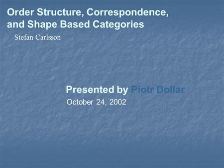 Order Structure, Correspondence, and Shape Based Categories Presented by Piotr Dollar October 24, 2002 Stefan Carlsson.