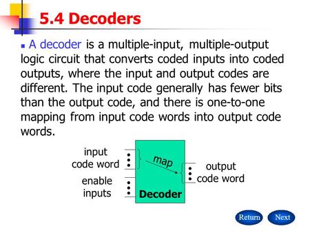 5.4 Decoders A decoder is a multiple-input, multiple-output logic circuit that converts coded inputs into coded outputs, where the input and output codes.