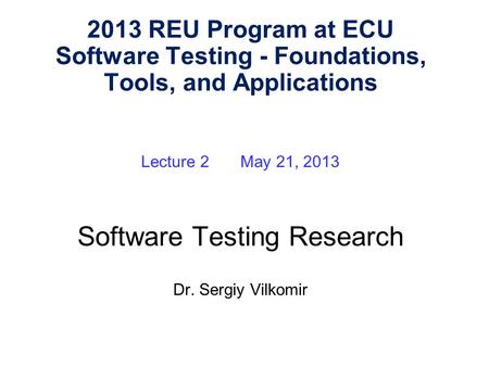 Lecture 2 May 21, 2013 Software Testing Research Dr. Sergiy Vilkomir 2013 REU Program at ECU Software Testing - Foundations, Tools, and Applications.