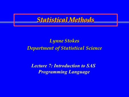 Statistical Methods Lynne Stokes Department of Statistical Science Lecture 7: Introduction to SAS Programming Language.