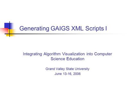 Generating GAIGS XML Scripts I Integrating Algorithm Visualization into Computer Science Education Grand Valley State University June 13-16, 2006.