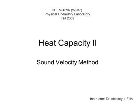 Heat Capacity II Sound Velocity Method CHEM 4396 (W237) Physical Chemistry Laboratory Fall 2009 Instructor: Dr. Aleksey I. Filin.