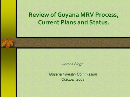 Review of Guyana MRV Process, Current Plans and Status. James Singh Guyana Forestry Commission October, 2009.