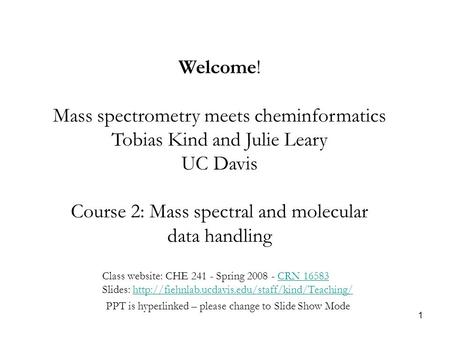 1 Welcome! Mass spectrometry meets cheminformatics Tobias Kind and Julie Leary UC Davis Course 2: Mass spectral and molecular data handling Class website: