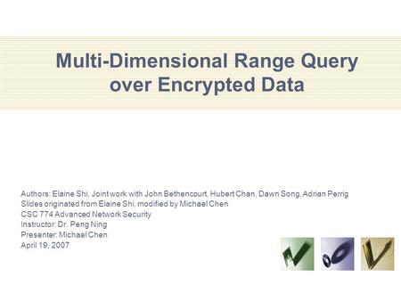 Multi-Dimensional Range Query over Encrypted Data Authors: Elaine Shi, Joint work with John Bethencourt, Hubert Chan, Dawn Song, Adrian Perrig Slides originated.