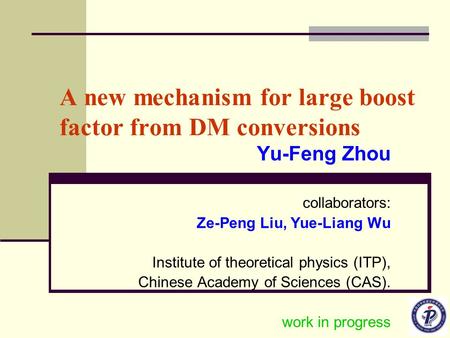 A new mechanism for large boost factor from DM conversions Yu-Feng Zhou collaborators: Ze-Peng Liu, Yue-Liang Wu Institute of theoretical physics (ITP),