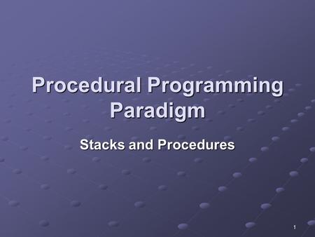 1 Procedural Programming Paradigm Stacks and Procedures.