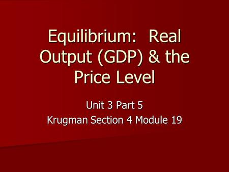 Equilibrium: Real Output (GDP) & the Price Level Unit 3 Part 5 Krugman Section 4 Module 19.