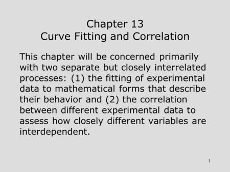 1 Chapter 13 Curve Fitting and Correlation This chapter will be concerned primarily with two separate but closely interrelated processes: (1) the fitting.