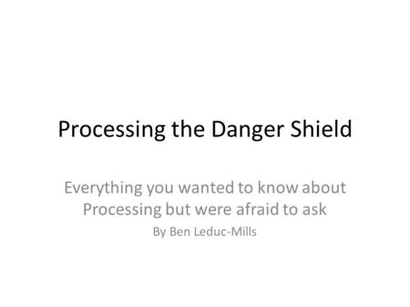Processing the Danger Shield Everything you wanted to know about Processing but were afraid to ask By Ben Leduc-Mills.