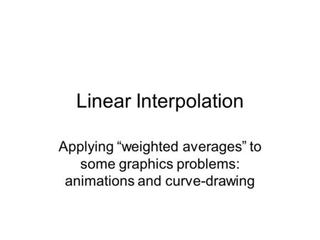 Linear Interpolation Applying “weighted averages” to some graphics problems: animations and curve-drawing.
