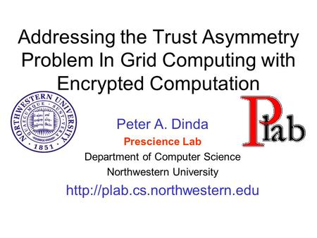 Addressing the Trust Asymmetry Problem In Grid Computing with Encrypted Computation Peter A. Dinda Prescience Lab Department of Computer Science Northwestern.