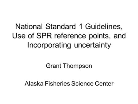 National Standard 1 Guidelines, Use of SPR reference points, and Incorporating uncertainty Grant Thompson Alaska Fisheries Science Center.