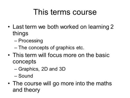 This terms course Last term we both worked on learning 2 things –Processing –The concepts of graphics etc. This term will focus more on the basic concepts.