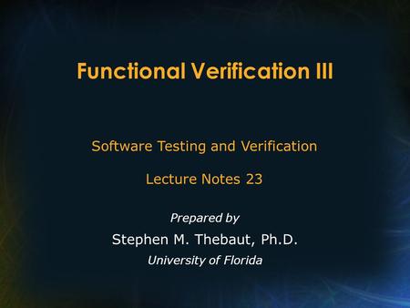 Functional Verification III Prepared by Stephen M. Thebaut, Ph.D. University of Florida Software Testing and Verification Lecture Notes 23.