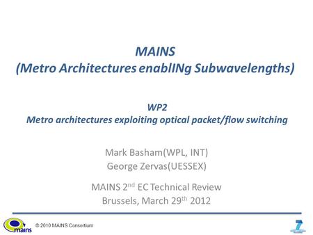 © 2010 MAINS Consortium MAINS (Metro Architectures enablINg Subwavelengths) Mark Basham(WPL, INT) George Zervas(UESSEX) MAINS 2 nd EC Technical Review.