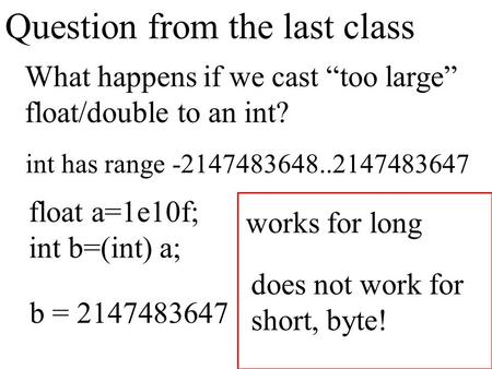 Question from the last class What happens if we cast “too large” float/double to an int? int has range -2147483648..2147483647 float a=1e10f; int b=(int)
