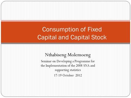 Nthabiseng Molemoeng Seminar on Developing a Programme for the Implementation of the 2008 SNA and supporting statistics 17-19 October 2012 Consumption.