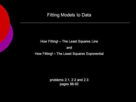 Problems 2.1, 2.2 and 2.3 pages 88-92 How Fitting! – The Least Squares Line and How Fitting! – The Least Squares Exponential Fitting Models to Data.