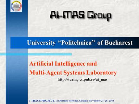 I-TRACE PROJECT, 1st Partners Meeting, Catania, November 25-26, 2005 University “Politehnica” of Bucharest Artificial Intelligence and Multi-Agent Systems.