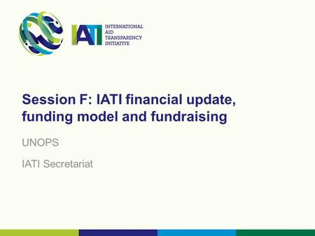 Session F: IATI financial update, funding model and fundraising UNOPS IATI Secretariat.