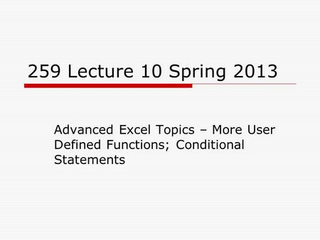 259 Lecture 10 Spring 2013 Advanced Excel Topics – More User Defined Functions; Conditional Statements.