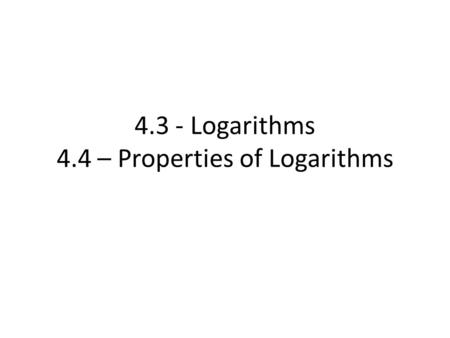 4.3 - Logarithms 4.4 – Properties of Logarithms. 4.3 Logarithms (Pg 355) Example Suppose a colony of bacteria doubles in size everyday. If the colony.