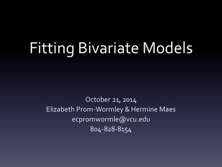 Fitting Bivariate Models October 21, 2014 Elizabeth Prom-Wormley & Hermine Maes 804-828-8154.