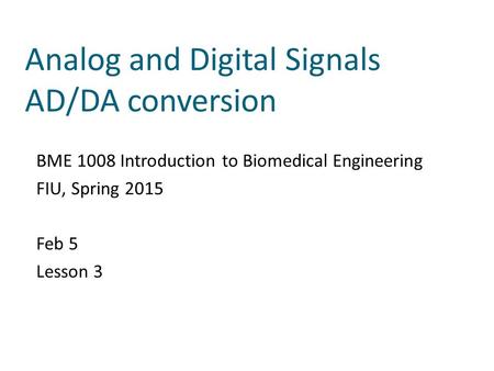 Analog and Digital Signals AD/DA conversion BME 1008 Introduction to Biomedical Engineering FIU, Spring 2015 Feb 5 Lesson 3.