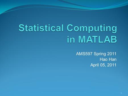 AMS597 Spring 2011 Hao Han April 05, 2011 1. Introduction to MATLAB The name MATLAB stands for MATrix LABoratory. Typical uses include:  Math and computation.