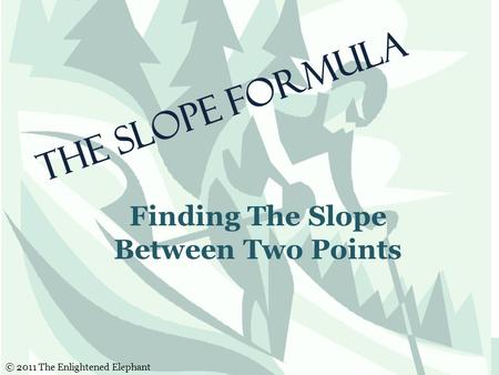 The Slope Formula Finding The Slope Between Two Points © 2011 The Enlightened Elephant.