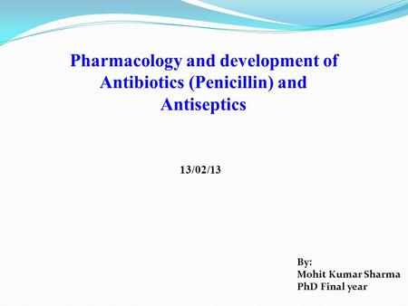 Pharmacology and development of Antibiotics (Penicillin) and Antiseptics 13/02/13 By: Mohit Kumar Sharma PhD Final year.