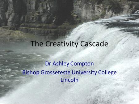 The Creativity Cascade Dr Ashley Compton Bishop Grosseteste University College Lincoln.