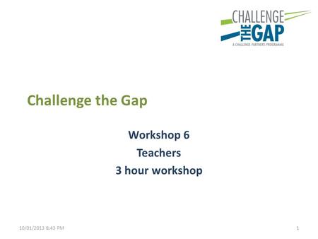 Challenge the Gap Workshop 6 Teachers 3 hour workshop 110/01/2013 8:43 PM.