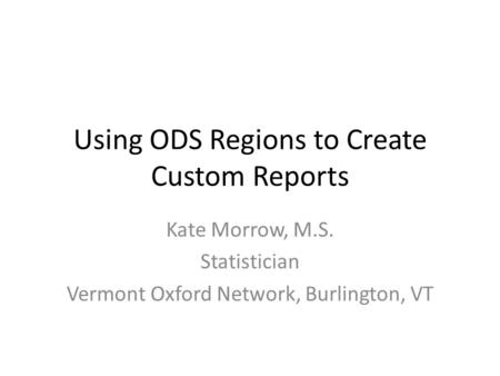 Using ODS Regions to Create Custom Reports Kate Morrow, M.S. Statistician Vermont Oxford Network, Burlington, VT.