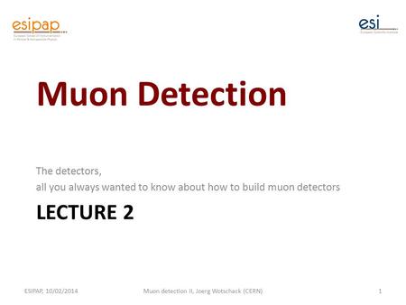 LECTURE 2 The detectors, all you always wanted to know about how to build muon detectors ESIPAP, 10/02/2014Muon detection II, Joerg Wotschack (CERN)1 Muon.