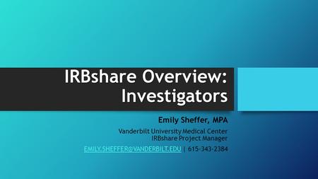 IRBshare Overview: Investigators Emily Sheffer, MPA Vanderbilt University Medical Center IRBshare Project Manager