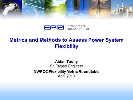 Aidan Tuohy Sr. Project Engineer NWPCC Flexibility Metric Roundtable April 2013 Metrics and Methods to Assess Power System Flexibility.