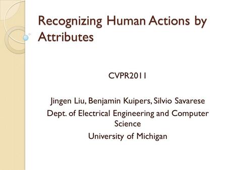 Recognizing Human Actions by Attributes CVPR2011 Jingen Liu, Benjamin Kuipers, Silvio Savarese Dept. of Electrical Engineering and Computer Science University.
