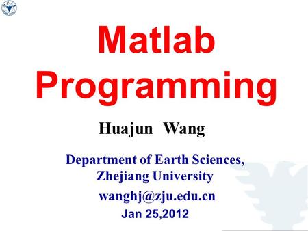 Matlab Programming Huajun Wang Department of Earth Sciences, Zhejiang University Jan 25,2012.