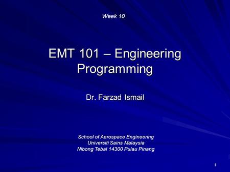 1 EMT 101 – Engineering Programming Dr. Farzad Ismail School of Aerospace Engineering Universiti Sains Malaysia Nibong Tebal 14300 Pulau Pinang Week 10.