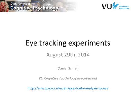 Eye tracking experiments August 29th, 2014 Daniel Schreij VU Cognitive Psychology departement