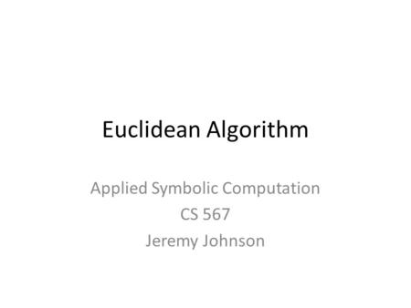 Euclidean Algorithm Applied Symbolic Computation CS 567 Jeremy Johnson.