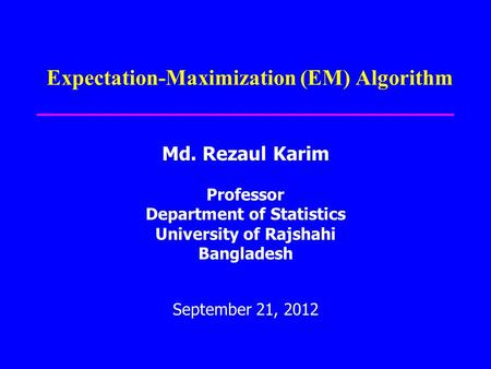 Expectation-Maximization (EM) Algorithm Md. Rezaul Karim Professor Department of Statistics University of Rajshahi Bangladesh September 21, 2012.