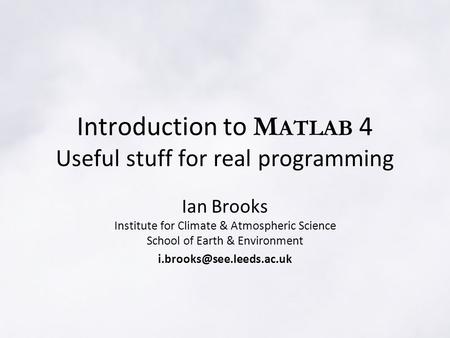 Introduction to M ATLAB 4 Useful stuff for real programming Ian Brooks Institute for Climate & Atmospheric Science School of Earth & Environment