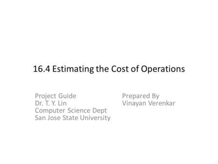 16.4 Estimating the Cost of Operations Project GuidePrepared By Dr. T. Y. LinVinayan Verenkar Computer Science Dept San Jose State University.