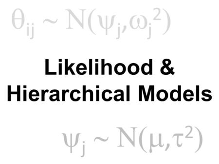 Likelihood & Hierarchical Models  ij  j,  j 2   j ,  2 